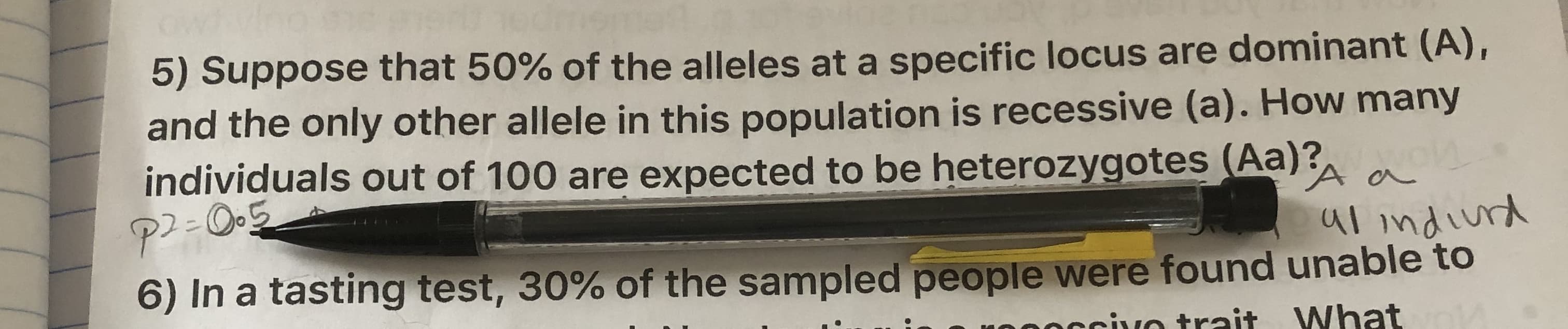 5) Suppose that 50% of the alleles at a specific locus are dominant (A),
and the only other allele in this population is recessive (a). How many
individyals out of 100 are expected to be heterozygotes (Aa)?
