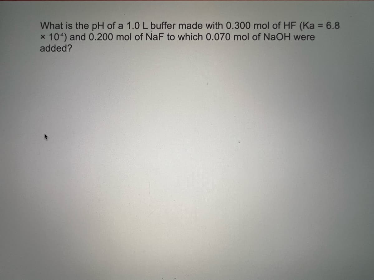 What is the pH of a 1.0 L buffer made with 0.300 mol of HF (Ka = 6.8
x 104) and 0.200 mol of NaF to which 0.070 mol of NaOH were
added?
