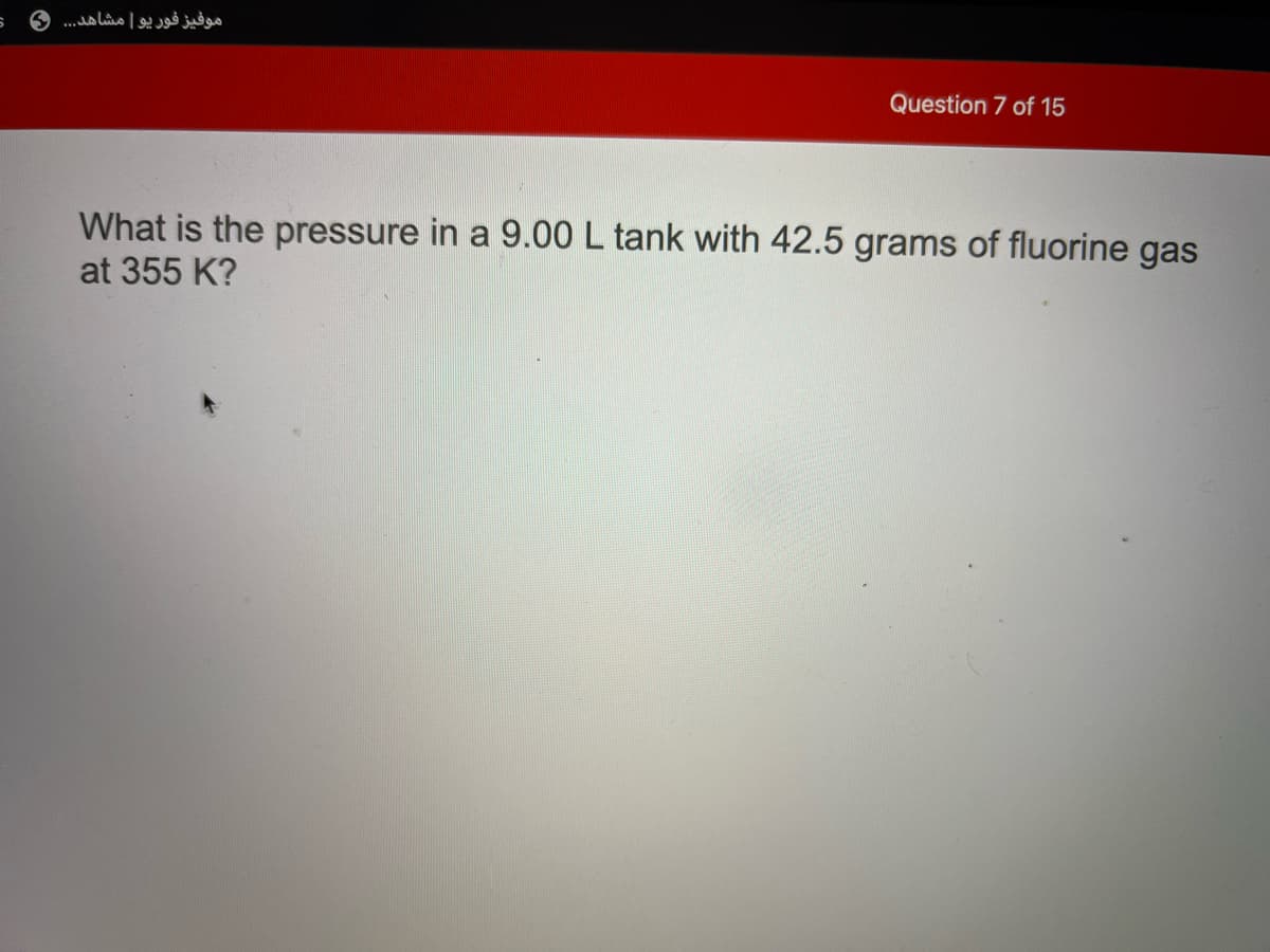 ...
Question 7 of 15
What is the pressure in a 9.00 L tank with 42.5 grams of fluorine gas
at 355 K?
