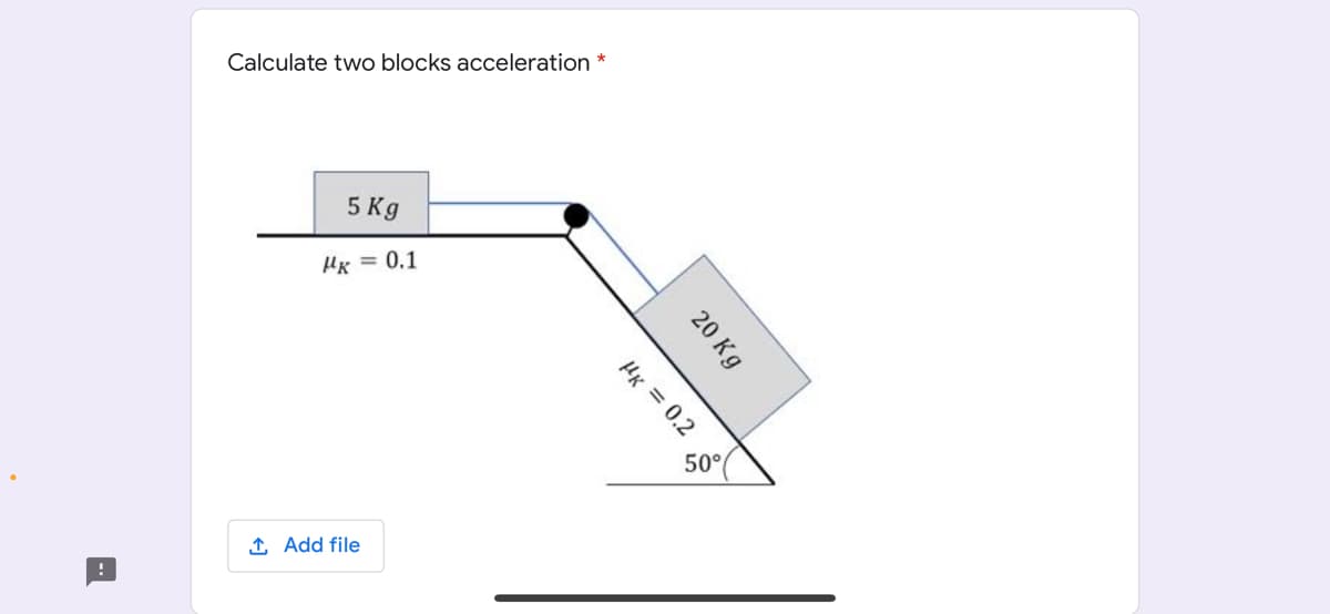 Calculate two blocks acceleration
5 Kg
Hx = 0.1
1 Add file
20 Kg
HK = 0.2 8
