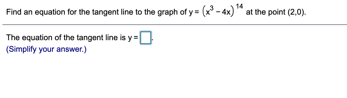 14
Find an equation for the tangent line to the graph of y = (x° - 4x) at the point (2,0).
The equation of the tangent line is y =
(Simplify your answer.)
