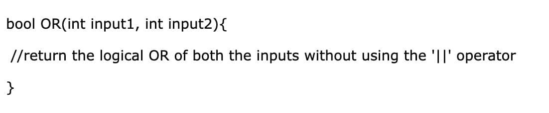bool OR(int input1, int input2){
//return the logical OR of both the inputs without using the 'I|' operator
}
