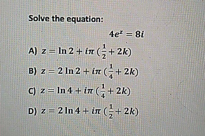 Solve the equation:
4ez = 8i
A) z = In 2+ in (;+ 2k)
B) z = 2 In 2 + in (-+ 2k)
4
C) z= In 4 + i (+ 2k)
D) z = 2 In 4+ in (+ 2k)
