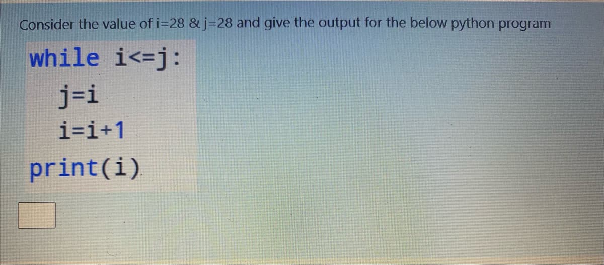 Consider the value of i=28 & j=28 and give the output for the below python program
while i<=j:
j=i
i=i+1
print(i)
