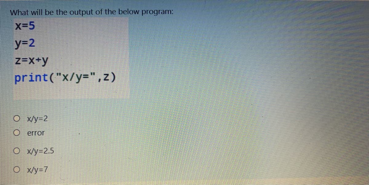 What will be the output of the below program:
x-5
y=2
z=x+y
print("x/y=",z)
O x/y=2
error
O x/y=2.5
O x/y=7
