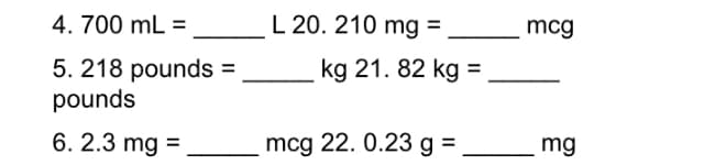 4. 700 mL =
L 20. 210 mg =
mcg
5. 218 pounds
pounds
kg 21. 82 kg =
6. 2.3 mg =
mcg 22. 0.23 g =
mg
