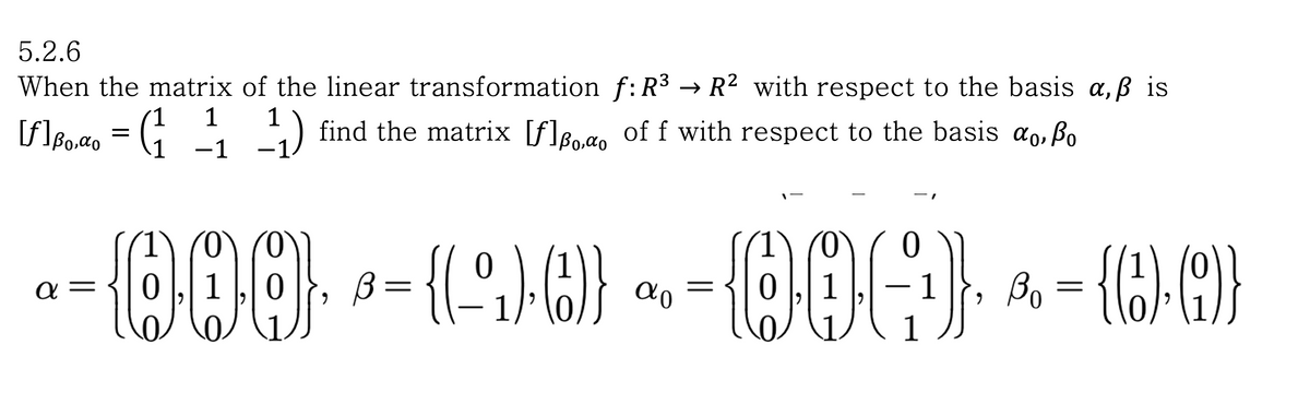 5.2.6
When the matrix of the linear transformation
f: R³ → R² with respect to the basis a, ß is
1
[f] Bo,αo
βο,αο
(₁
1₁) find the matrix [f] of f with respect to the basis αo, ßo
1
-1
-1
a =
-
000 - (-1)0) ~-00()}, -- CO
1
B = (d)}
=
{(6)-(9)}
9