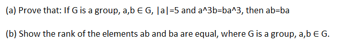 (a) Prove that: If G is a group, a,b E G, |a|=5 and a^3b-ba^3, then ab-ba
(b) Show the rank of the elements ab and ba are equal, where G is a group, a,b E G.