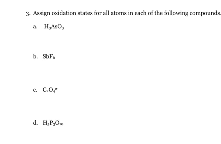 3. Assign oxidation states for all atoms in each of the following compounds.
a. H,AsO3
b. SbF6
c. C20,²-
d. H5P3O10
