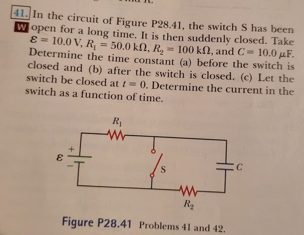 41. In the circuit of Figure P28.41. the switch S has been
W open for a long time. It is then suddenly closed. Take
ɛ = 10.0 V, R, = 50.0 kN, R, = 100 kN, and C= 10.0 µF.
Determine the time constant (a) before the switch is
closed and (b) after the switch is closed. (c) Let the
switch be closed at t = 0. Determine the current in the
%3D
switch as a function of time.
R1
3.
R2
Figure P28.41 Problems 41 and 42.
