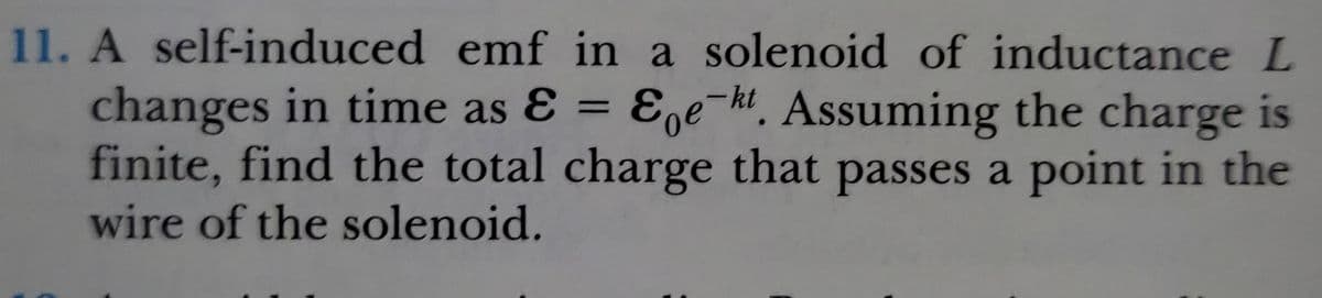 11. A self-induced emf in a solenoid of inductance L
changes in time as & = E,e-h. Assuming the charge is
finite, find the total charge that passes a point in the
wire of the solenoid.

