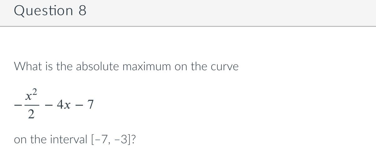 Question 8
What is the absolute maximum on the curve
4х — 7
2
on the interval [-7, -3]?
