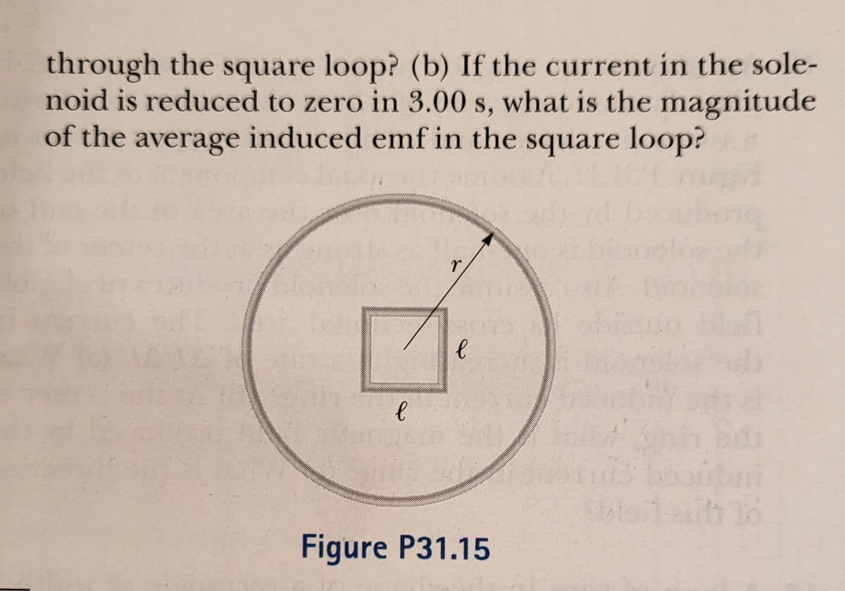 through the square loop? (b) If the current in the sole-
noid is reduced to zero in 3.00 s, what is the magnitude
of the average induced emf in the square loop?
16
Figure P31.15
