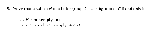 3. Prove that a subset H of a finite group G is a subgroup of G if and only if
a. His nonempty, and
b. a E H and b E H imply ab e H.
