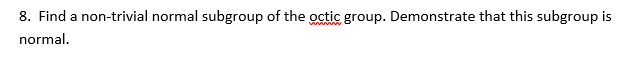 8. Find a non-trivial normal subgroup of the octic group. Demonstrate that this subgroup is
normal.
