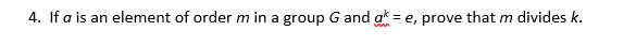 4. If a is an element of order m in a group G and ak = e, prove that m divides k.
