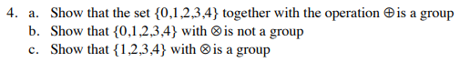 4. a. Show that the set {0,1,2,3,4} together with the operation is a group
b. Show that {0,1,2,3,4} with ® is not a group
c. Show that {1,2,3,4} with ®is a group
