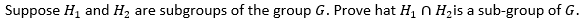 Suppose H, and H2
subgroups of the group G. Prove hat H1 N Hzis a sub-group of G.
are
