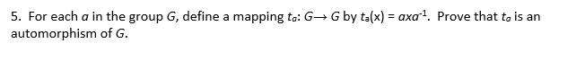 5. For each a in the group G, define a mapping ta: G→ G by ta(x) = axat. Prove that to is an
automorphism of G.
