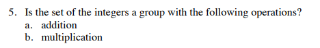 5. Is the set of the integers a group with the following operations?
a. addition
b. multiplication
