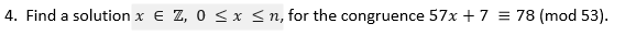 4. Find a solution x € Z, 0 < x <n, for the congruence 57x + 7 = 78 (mod 53).
