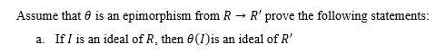 Assume that 0 is an epimorphism from R
R' prove the following statements:
a. If I is an ideal of R, then 0(I)is an ideal of R'
