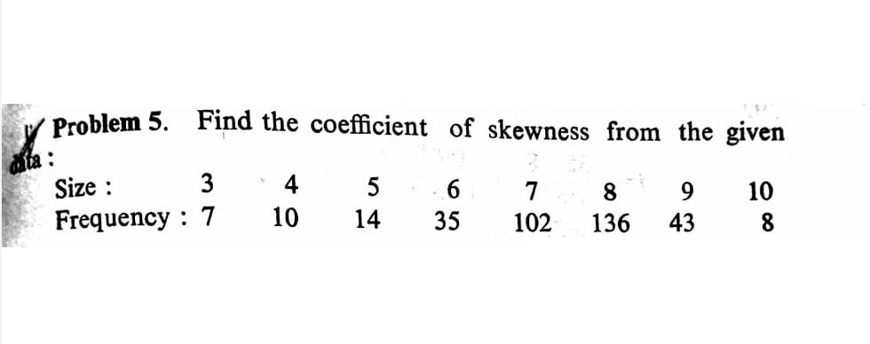 Y Problem 5. Find the coefficient of skewness from the given
dita :
Size :
3
4
5
7
8.
9.
10
Frequency : 7
10
14
35
102
136
43
8.
