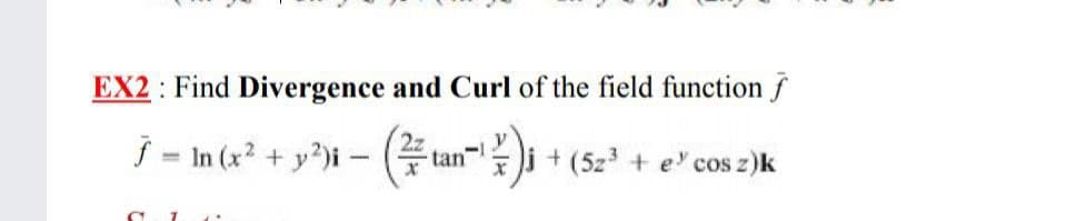 EX2 : Find Divergence and Curl of the field function
j = In (x? + y?)i -
i + (5z + e cos z)k
tan
