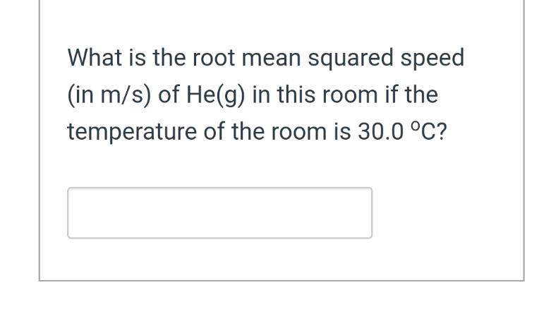 What is the root mean squared speed
(in m/s) of He(g) in this room if the
temperature of the room is 30.0 °C?
