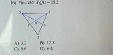 16) Find DU if QU=19.2
%3D
R.
A) 3.2
B) 12.8
C) 9.6
D) 6.4
