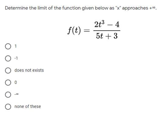 Determine the limit of the function given below as "x" approaches +00.
2t3 – 4
-
f(t) :
5t + 3
does not exists
none of these
