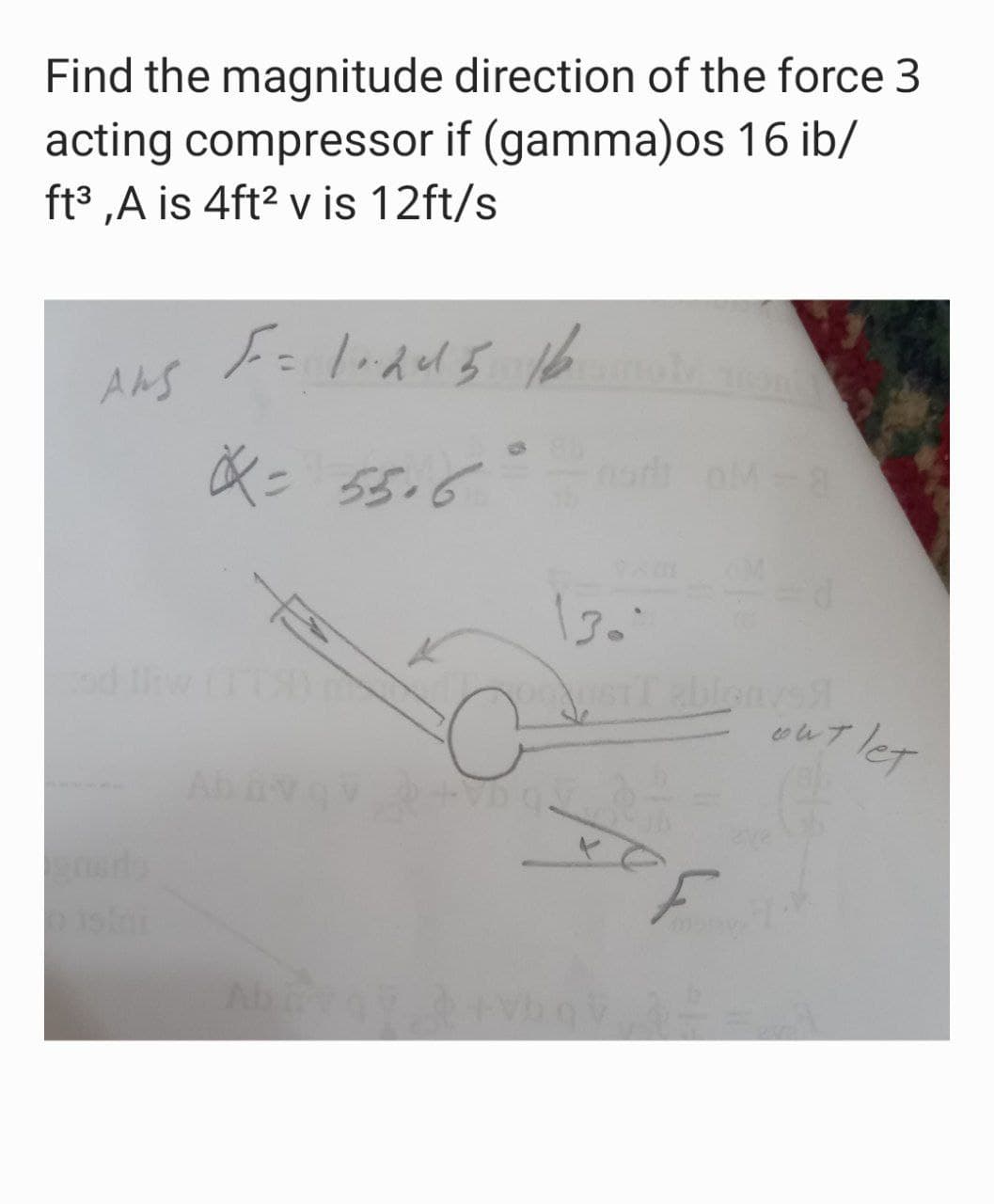 Find the magnitude direction of the force 3
acting compressor if (gamma)os 16 ib/
ft³ ,A is 4ft? v is 12ft/s
ANS
X= 55.6
ablonys
let
Ab
eve
1.
Ab
