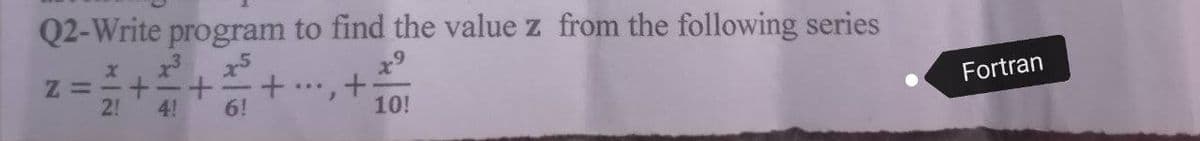 Q2-Write program to find the value z from the following series
X
Z= - +
+ +
6!
+
10!
2! 4!
7
Fortran