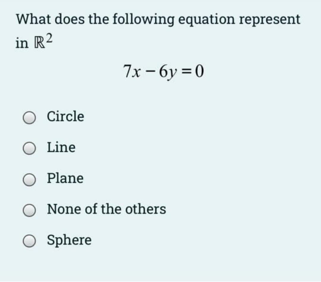 What does the following equation represent
in R2
7x – 6y = 0
O Circle
Line
Plane
None of the others
O Sphere
