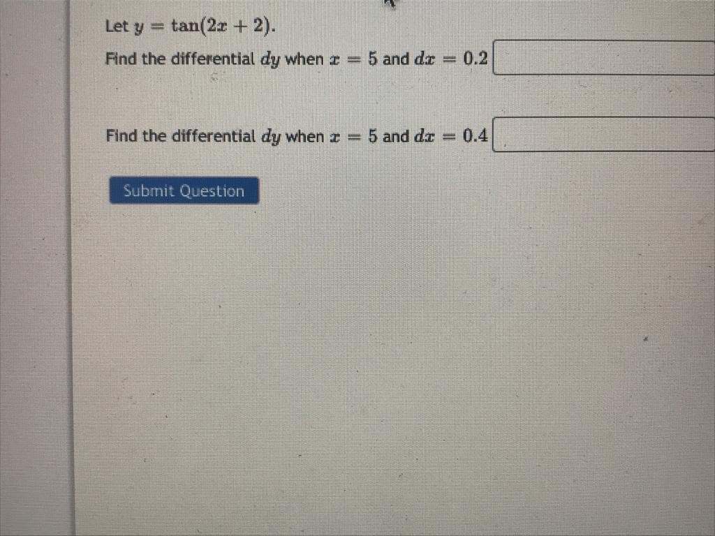 Let y = tan(2x + 2).
Find the differential dy when z = 5 and de = 0.2
Find the differential dy when z = 5 and da E 0.4
Submit Question