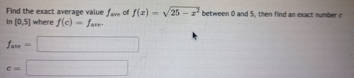 Find the exact average value fave of f(x) = √25 - x² between 0 and 5, then find an exact number c
in [0,5] where f(c) = fave-
fave