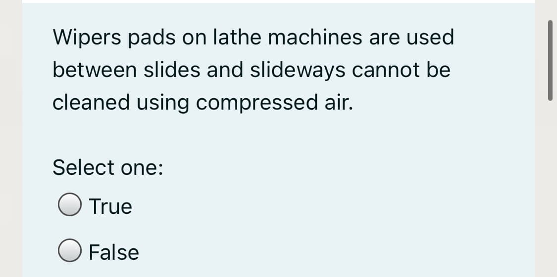 Wipers pads on lathe machines are used
between slides and slideways cannot be
cleaned using compressed air.
Select one:
True
False
