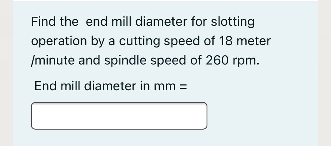 Find the end mill diameter for slotting
operation by a cutting speed of 18 meter
/minute and spindle speed of 260 rpm.
End mill diameter in mm =
