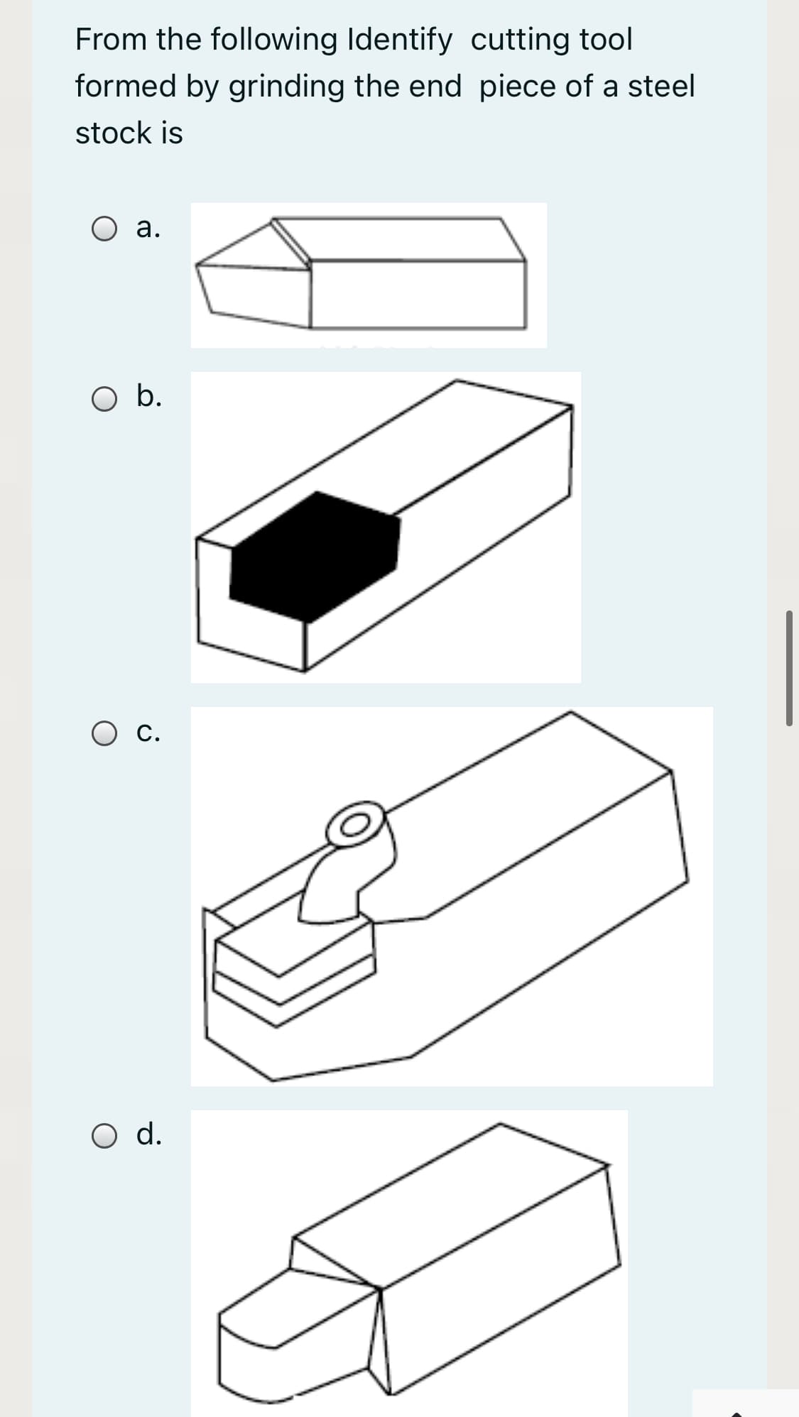 From the following Identify cutting tool
formed by grinding the end piece of a steel
stock is
а.
b.
С.
Od.
