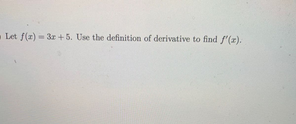 Let f(x) = 3x +5. Use the definition of derivative to find f'(x).
%3D
