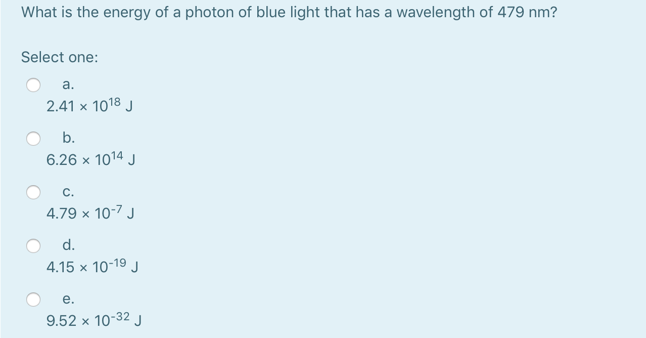 What is the energy of a photon of blue light that has a wavelength of 479 nm?
Select one:
a.
2.41 x 1018 J
b.
6.26 x 1014 J
C.
4.79 x 10-7 J
d.
4.15 x 10-19 J
e.
9.52 × 10-32 J
