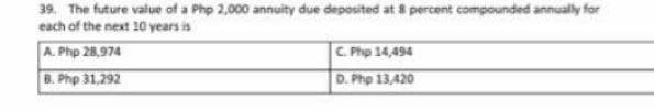 39. The future value of a Php 2,000 annuity due deposited at 8 percent compounded annually for
each of the next 10 years is
A. Php 28,974
C. Php 14,494
B. Php 31,292
D. Php 13,420
