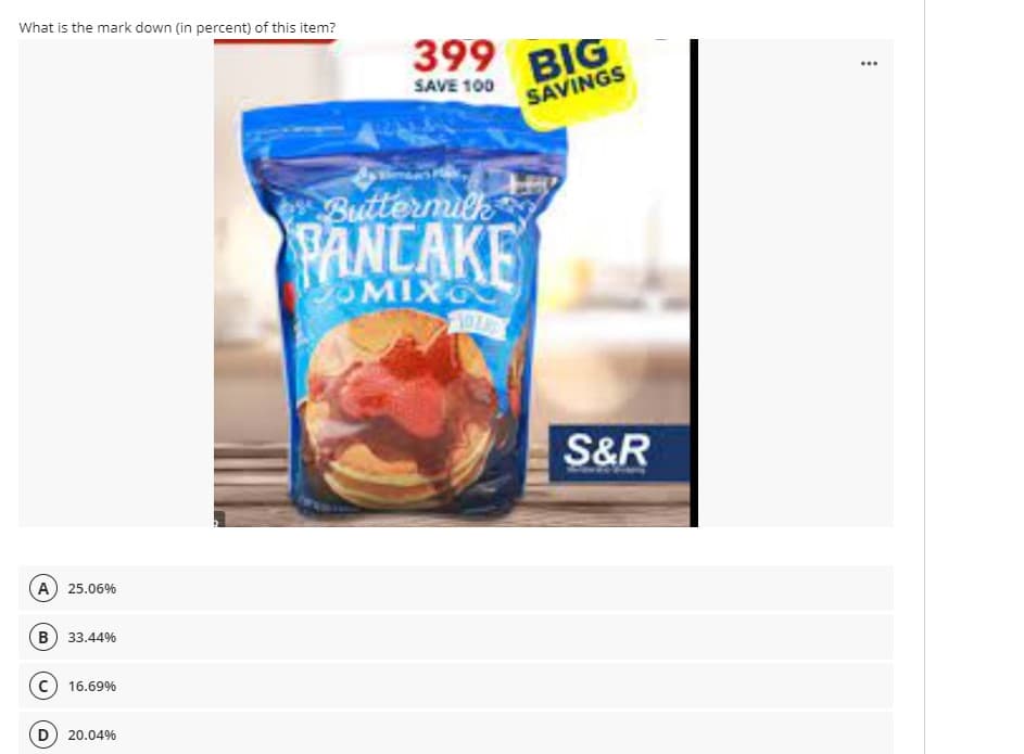 What is the mark down (in percent) of this item?
(A) 25.06%
B) 33.44%
C) 16.69%
D) 20.04%
399
SAVE 100
Buttermilk
PANCAKE
OMIXO
BIG
SAVINGS
S&R
1
***