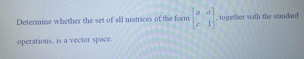 Determine whether the set of all matrices of the form
operations, is a vector space.
[21]
together with the standard