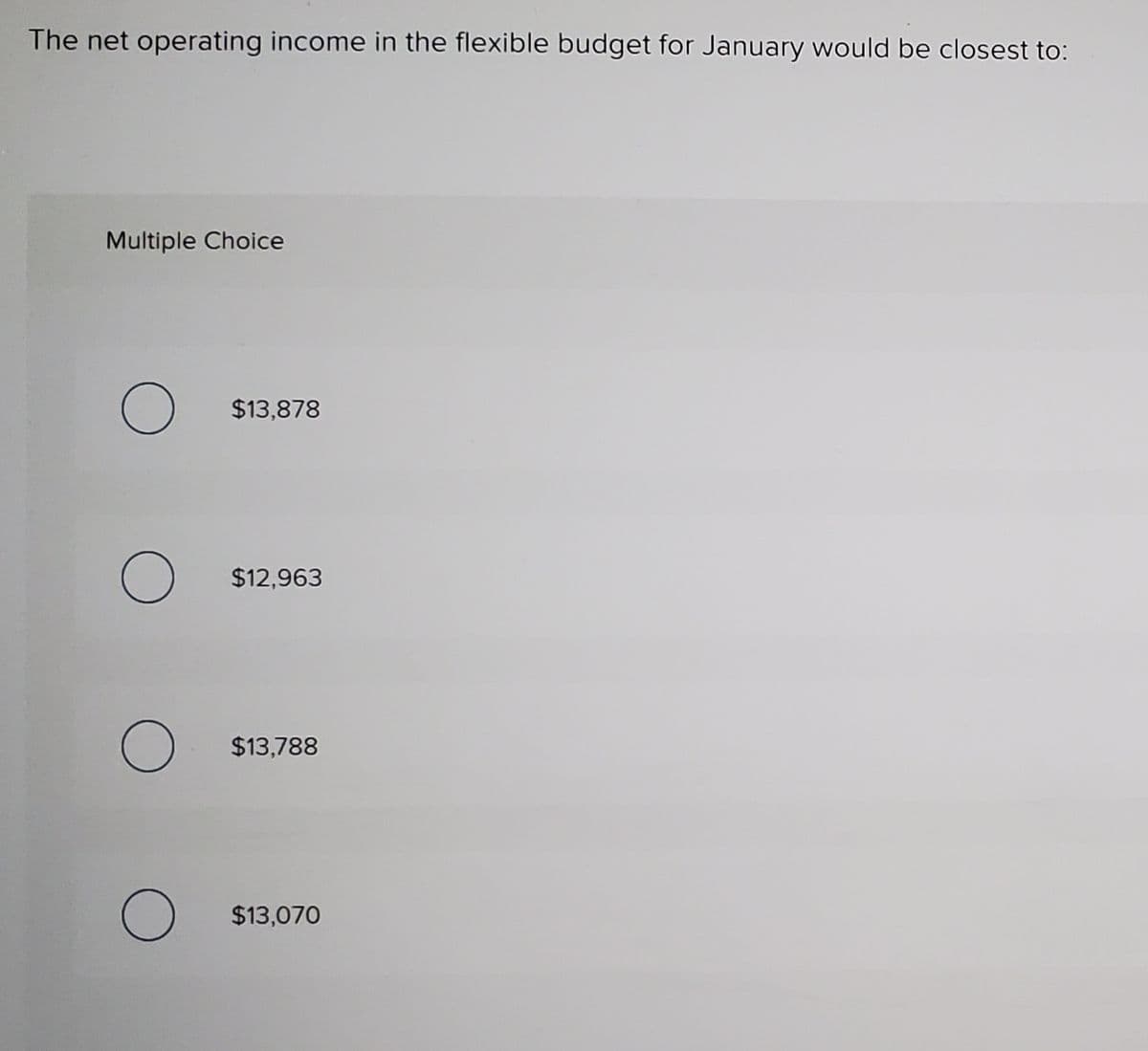 The net operating income in the flexible budget for January would be closest to:
Multiple Choice
$13,878
$12,963
$13,788
$13,070
