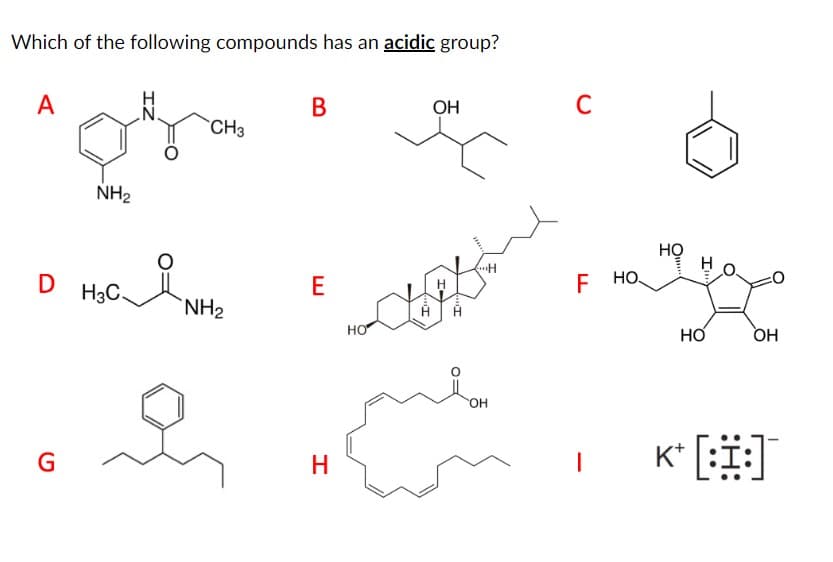 Which of the following compounds has an acidic group?
A
N.
CH3
Oga
NH₂
о њая ин
D
G
я
B
E
Н
НО
Ĥ
ОН
H
("H
OH
C
F
НО.
НО
HO
о
OH
k+ [:Ї:]