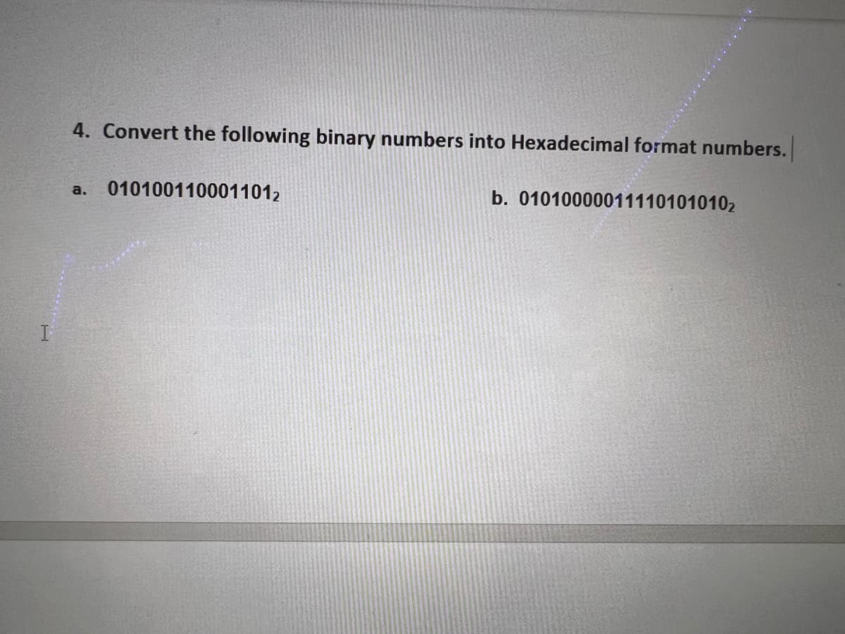 I
4. Convert the following binary numbers into Hexadecimal format numbers.
a. 0101001100011012
b. 010100000111101010102
