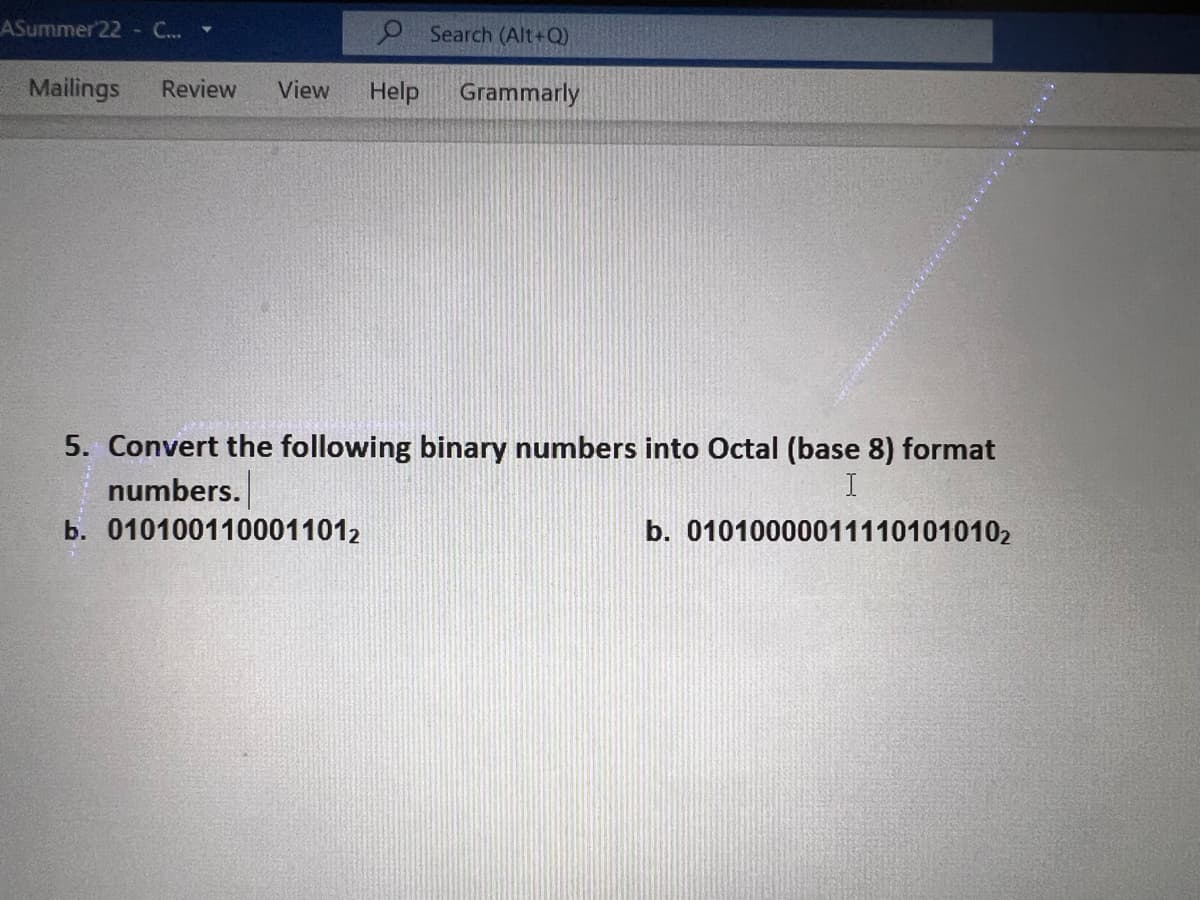 O Search (Alt+Q)
Mailings Review View Help Grammarly
ASummer 22 - C...
5. Convert the following binary numbers into Octal (base 8) format
numbers.
I
b. 0101001100011012
b. 010100000111101010102