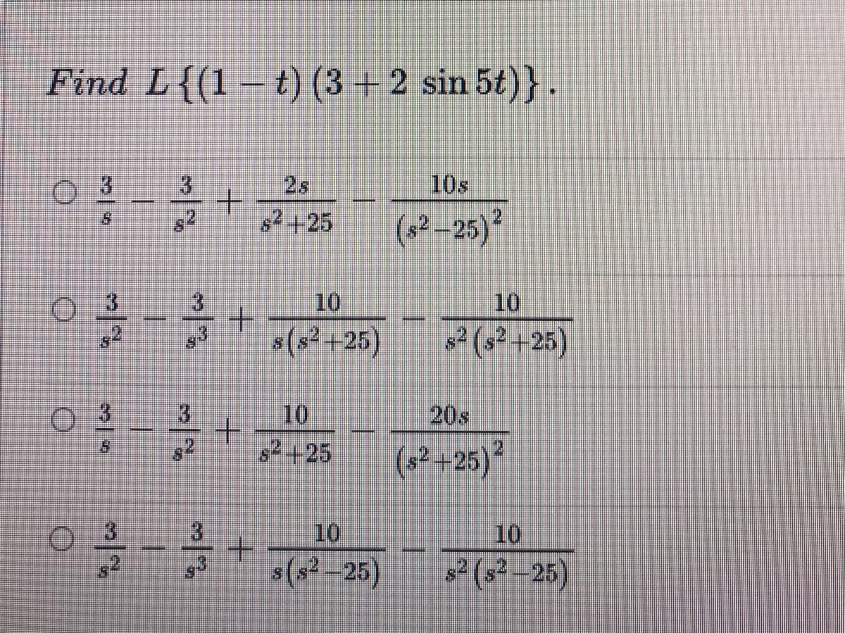Find L{(1 – t) (3 +2 sin 5t)}.
3.
2s
10s
s2+25
(s2–25)
3)
10
10
s(s² +25)
s2 (s²+25)
31
10
20s
s2+25
(s2+25)?
-+ नलक मलैका
10
10
s(s2-25)
s2 (s²-25)
