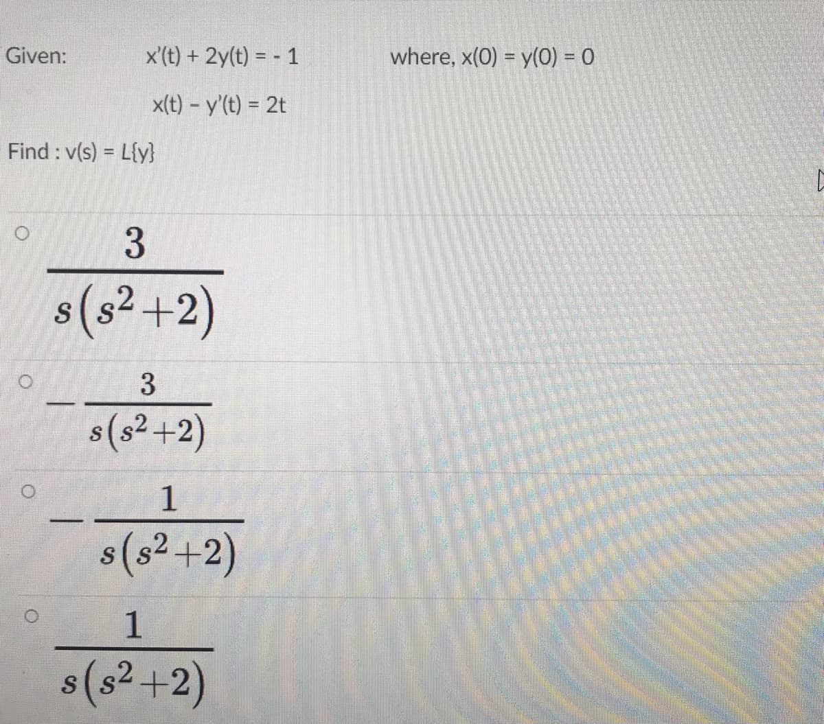 Given:
x'(t) + 2y(t) = - 1
where, x(0) = y(0) = 0
x(t) – y'(t) = 2t
Find : v(s) = L{y}
3.
s(s² +2)
3
s(s²+2)
1
s(s2+2)
32.
1
s(s²+2)
